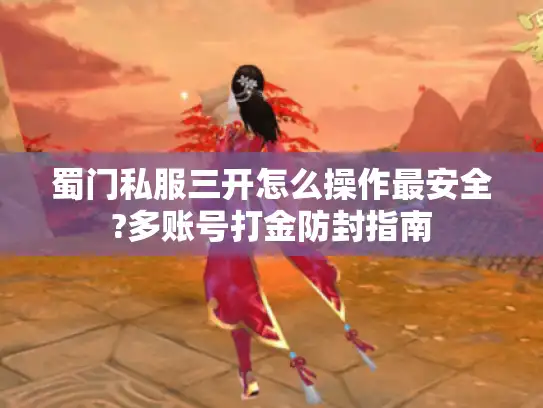 蜀门私服三开怎么操作最安全?多账号打金防封指南 蜀门私服三开怎么操作最安全?多账号打金防封指南