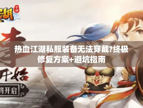 热血江湖私服装备无法穿戴?终极修复方案+避坑指南