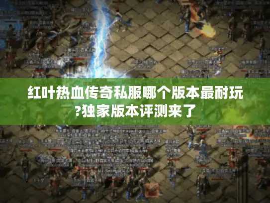 红叶热血传奇私服哪个版本最耐玩?独家版本评测来了