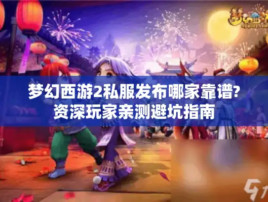 梦幻西游2私服发布哪家靠谱?资深玩家亲测避坑指南
