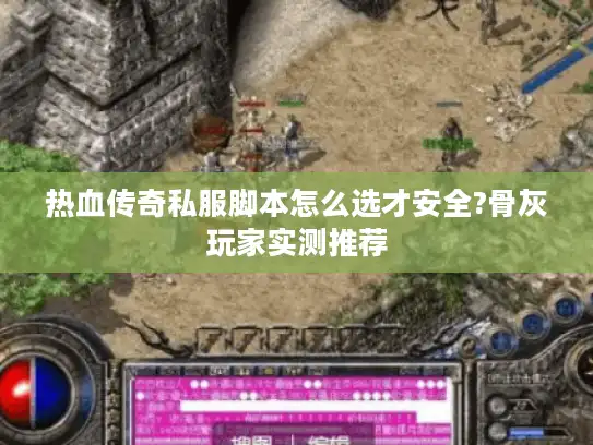 热血传奇私服脚本怎么选才安全?骨灰玩家实测推荐
