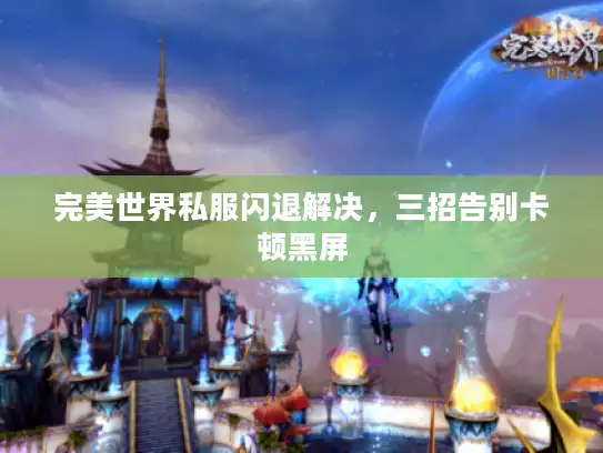 完美世界私服闪退解决，三招告别卡顿黑屏