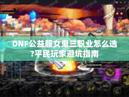 DNF公益服女鬼三职业怎么选?平民玩家避坑指南