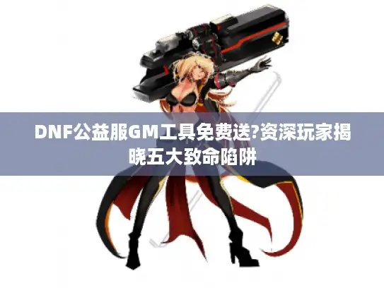 DNF公益服GM工具免费送?资深玩家揭晓五大致命陷阱