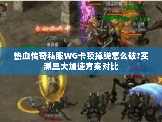 热血传奇私服WG卡顿掉线怎么破?实测三大加速方案对比