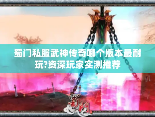 蜀门私服武神传奇哪个版本最耐玩?资深玩家实测推荐