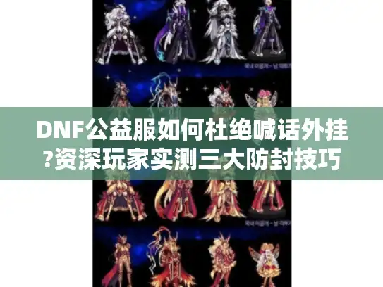 DNF公益服如何杜绝喊话外挂?资深玩家实测三大防封技巧