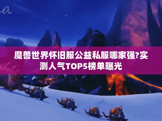 魔兽世界怀旧服公益私服哪家强?实测人气TOP5榜单曝光