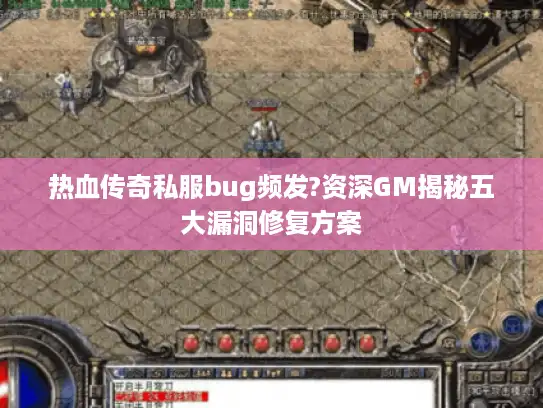 热血传奇私服bug频发?资深GM揭秘五大漏洞修复方案