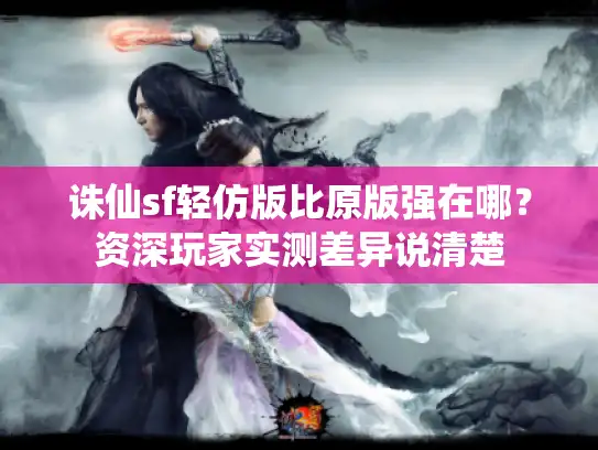 诛仙sf轻仿版比原版强在哪?资深玩家实测差异说清楚 诛仙sf轻仿版比原版强在哪?资深玩家实测差异说清楚