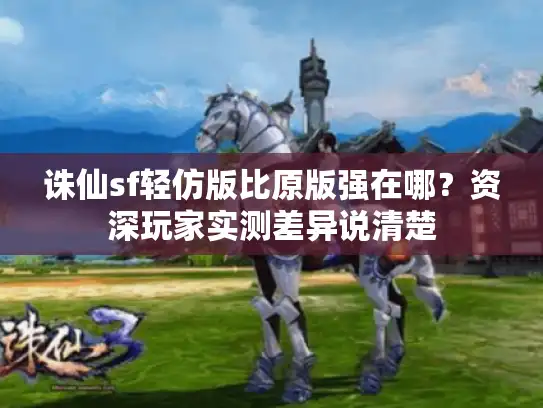 诛仙sf轻仿版比原版强在哪?资深玩家实测差异说清楚 诛仙sf轻仿版比原版强在哪?资深玩家实测差异说清楚