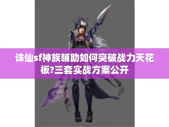 诛仙sf神族辅助如何突破战力天花板?三套实战方案公开 诛仙sf神族辅助如何突破战力天花板?三套实战方案公开