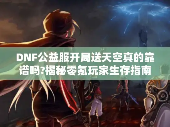 DNF公益服开局送天空真的靠谱吗?揭秘零氪玩家生存指南 DNF公益服开局送天空真的靠谱吗?揭秘零氪玩家生存指南