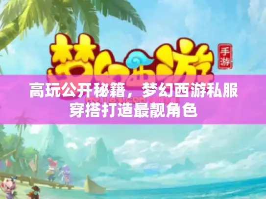 高玩公开秘籍，梦幻西游私服穿搭打造最靓角色