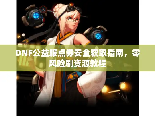 DNF公益服点券安全获取指南，零风险刷资源教程