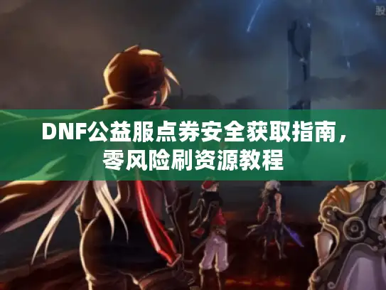 DNF公益服点券安全获取指南，零风险刷资源教程