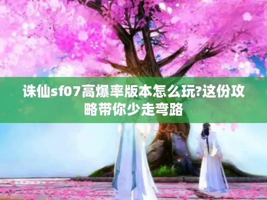 诛仙sf07高爆率版本怎么玩?这份攻略带你少走弯路