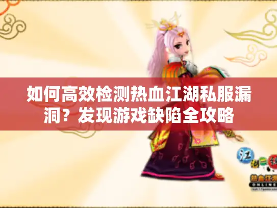 如何高效检测热血江湖私服漏洞?发现游戏缺陷全攻略 如何高效检测热血江湖私服漏洞?发现游戏缺陷全攻略