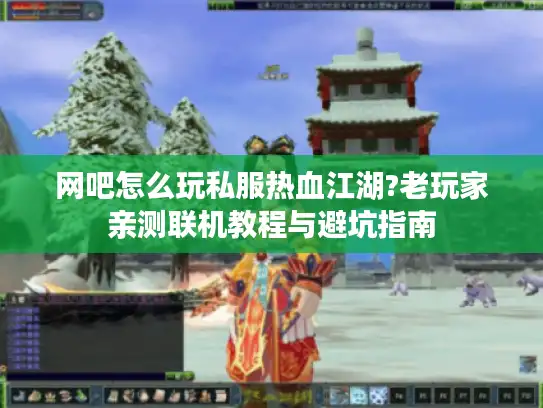 网吧怎么玩私服热血江湖?老玩家亲测联机教程与避坑指南
