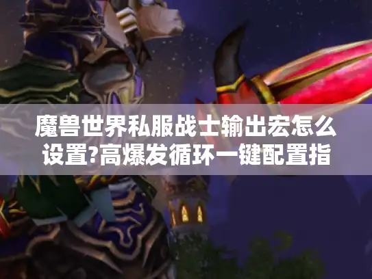 魔兽世界私服战士输出宏怎么设置?高爆发循环一键配置指南