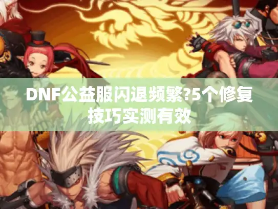 DNF公益服闪退频繁?5个修复技巧实测有效