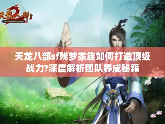 天龙八部sf残梦家族如何打造顶级战力?深度解析团队养成秘籍