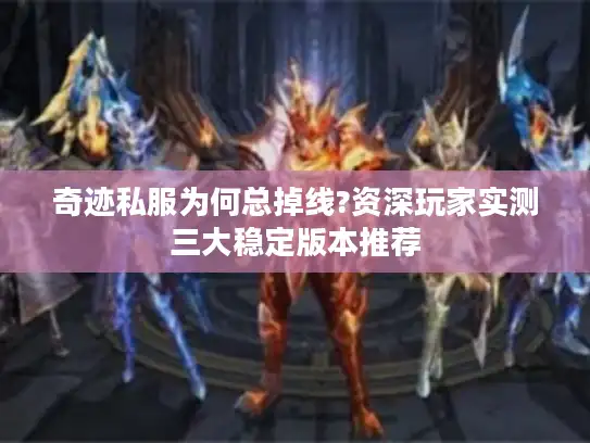 奇迹私服为何总掉线?资深玩家实测三大稳定版本推荐