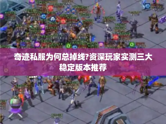 奇迹私服为何总掉线?资深玩家实测三大稳定版本推荐