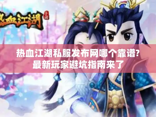 热血江湖私服发布网哪个靠谱?最新玩家避坑指南来了
