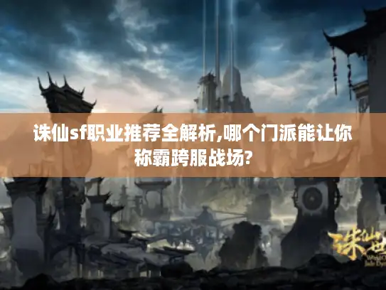 诛仙sf职业推荐全解析,哪个门派能让你称霸跨服战场?