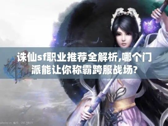 诛仙sf职业推荐全解析,哪个门派能让你称霸跨服战场?