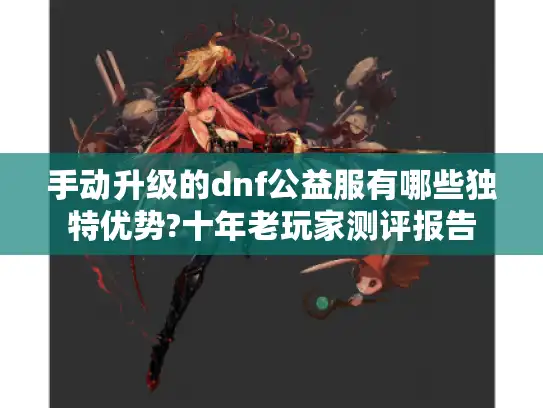 手动升级的dnf公益服有哪些独特优势?十年老玩家测评报告