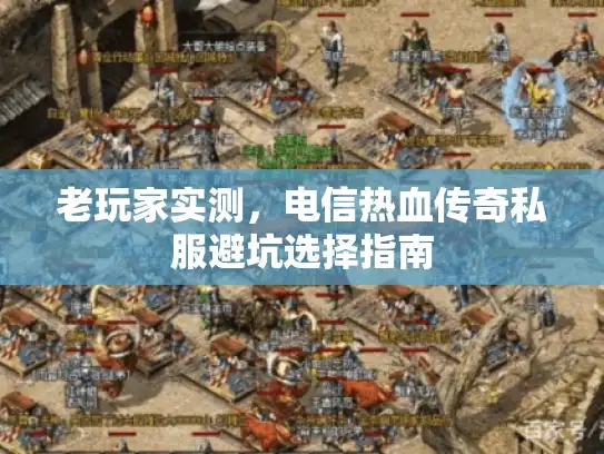 老玩家实测,电信热血传奇私服避坑选择指南 老玩家实测,电信热血传奇私服避坑选择指南