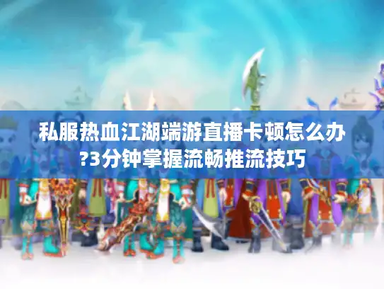 私服热血江湖端游直播卡顿怎么办?3分钟掌握流畅推流技巧