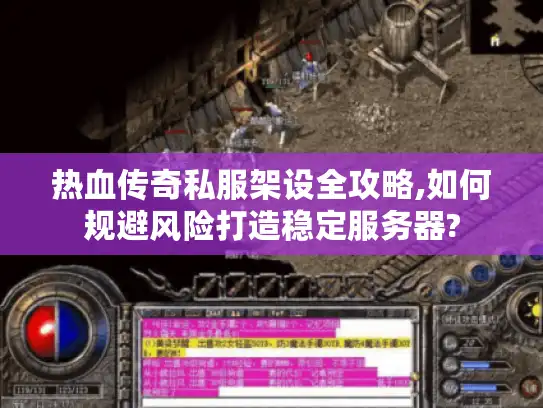 热血传奇私服架设全攻略,如何规避风险打造稳定服务器?