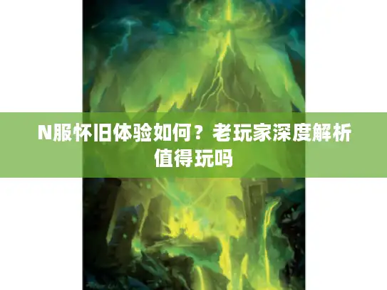 N服怀旧体验如何？老玩家深度解析值得玩吗