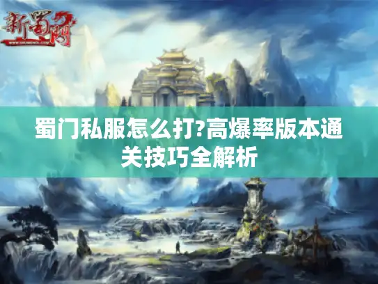 蜀门私服怎么打?高爆率版本通关技巧全解析