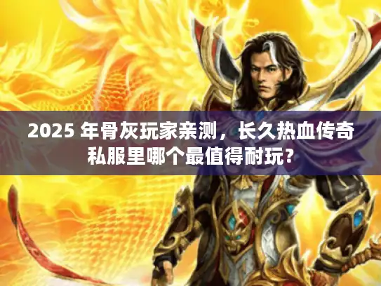 2025 年骨灰玩家亲测,长久热血传奇私服里哪个最值得耐玩? 2025 年骨灰玩家亲测,长久热血传奇私服里哪个最值得耐玩?