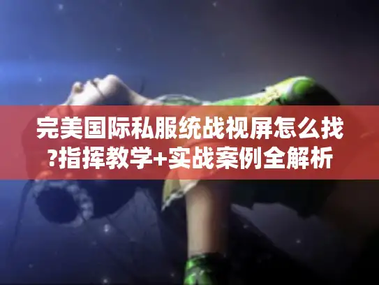 完美国际私服统战视屏怎么找?指挥教学+实战案例全解析