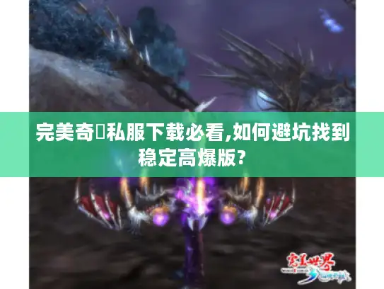 完美奇蹟私服下载必看,如何避坑找到稳定高爆版?
