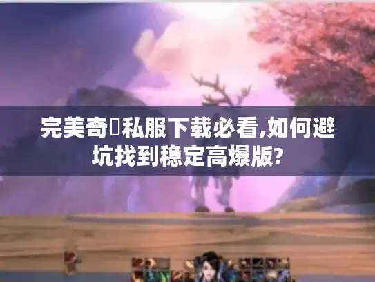 完美奇蹟私服下载必看,如何避坑找到稳定高爆版?