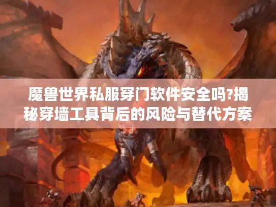 魔兽世界私服穿门软件安全吗?揭秘穿墙工具背后的风险与替代方案