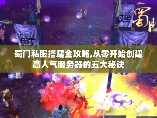 蜀门私服搭建全攻略,从零开始创建高人气服务器的五大秘诀