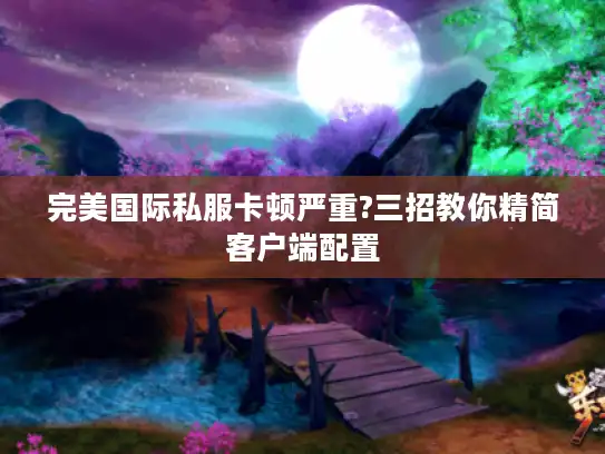 完美国际私服卡顿严重?三招教你精简客户端配置 完美国际私服卡顿严重?三招教你精简客户端配置