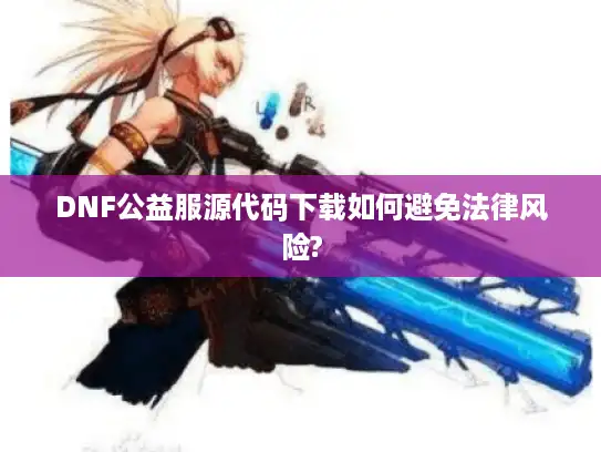 DNF公益服源代码下载如何避免法律风险?