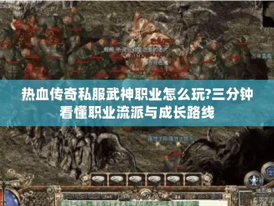 热血传奇私服武神职业怎么玩?三分钟看懂职业流派与成长路线