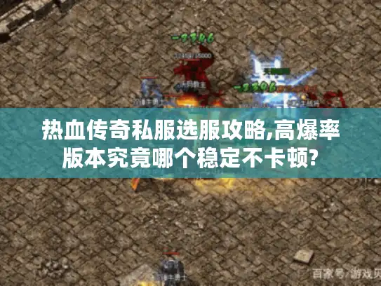 热血传奇私服选服攻略,高爆率版本究竟哪个稳定不卡顿?
