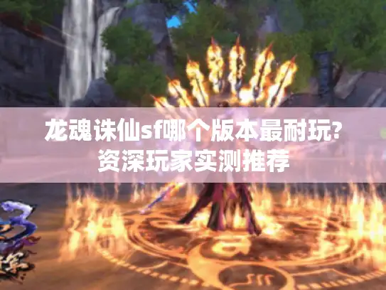 龙魂诛仙sf哪个版本最耐玩?资深玩家实测推荐