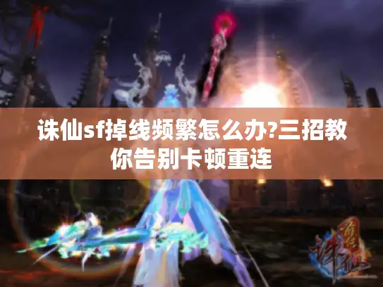 诛仙sf掉线频繁怎么办?三招教你告别卡顿重连 诛仙sf掉线频繁怎么办?三招教你告别卡顿重连