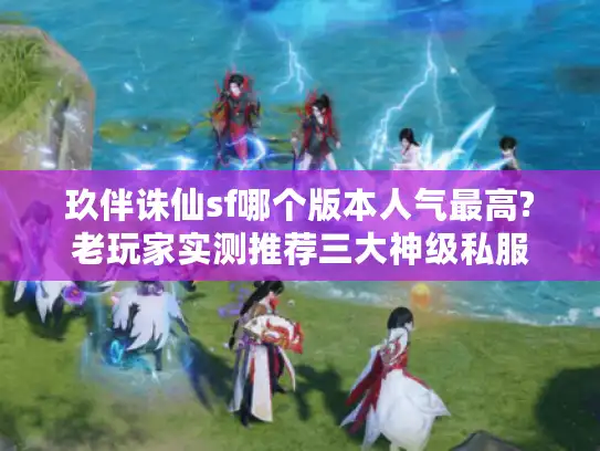 玖伴诛仙sf哪个版本人气最高?老玩家实测推荐三大神级私服 玖伴诛仙sf哪个版本人气最高?老玩家实测推荐三大神级私服